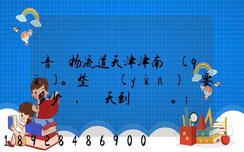 青島物流道天津津南區(qū)。整車運(yùn)輸要多少錢,幾天到貨。